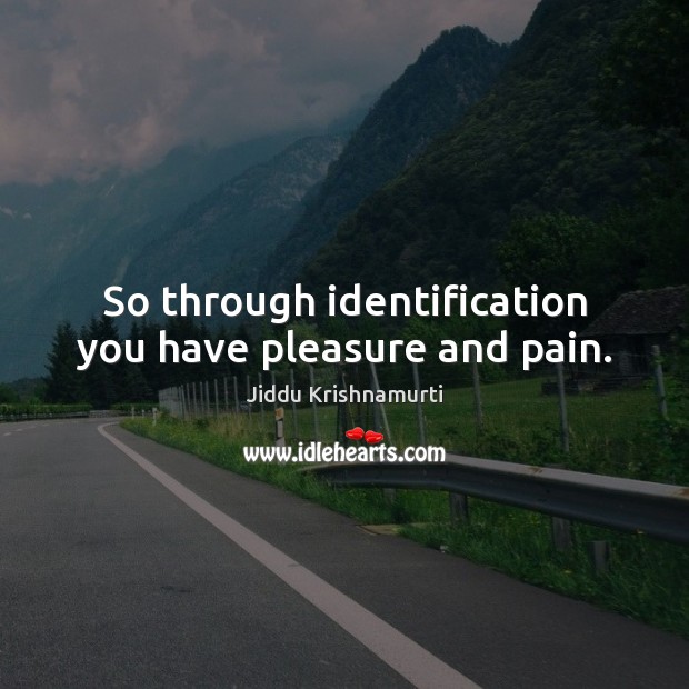 So through identification you have pleasure and pain. Jiddu Krishnamurti Picture Quote
