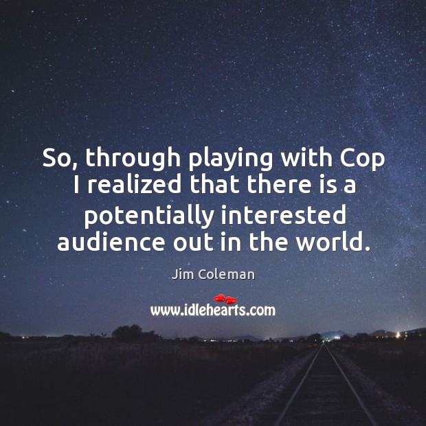 So, through playing with cop I realized that there is a potentially interested audience out in the world. Jim Coleman Picture Quote