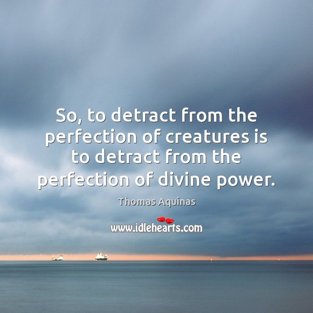So, to detract from the perfection of creatures is to detract from Thomas Aquinas Picture Quote