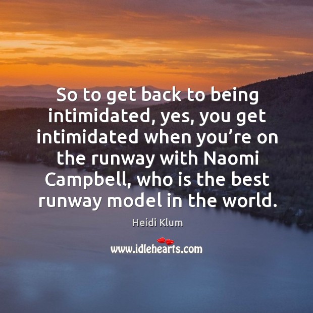 So to get back to being intimidated, yes, you get intimidated when you’re on the runway with naomi campbell Heidi Klum Picture Quote