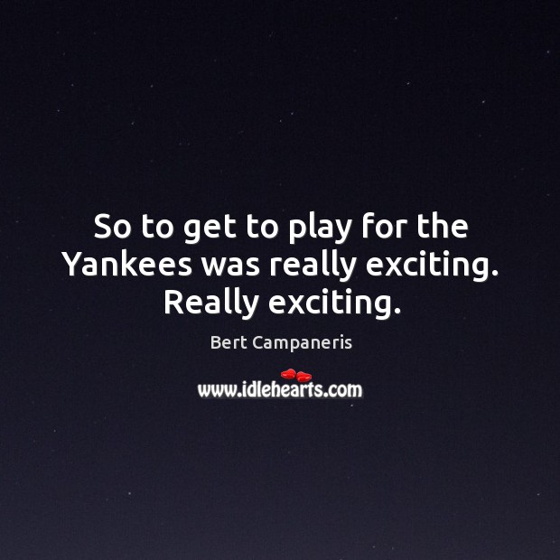 So to get to play for the yankees was really exciting. Really exciting. Image