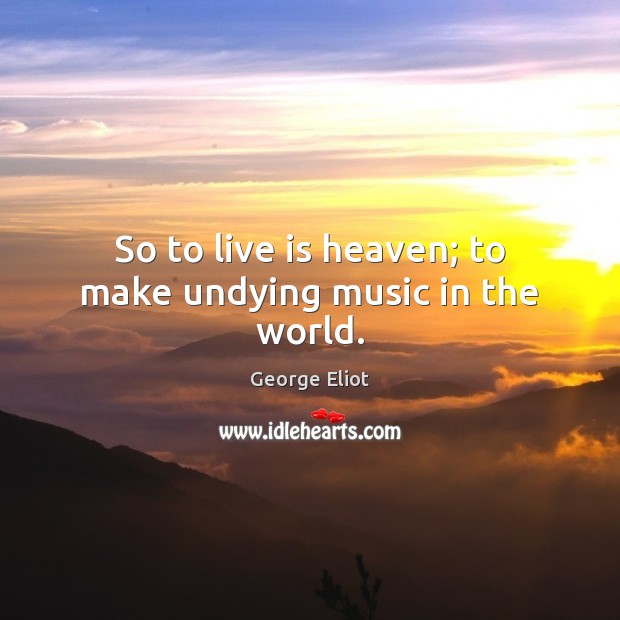 So to live is heaven; to make undying music in the world. George Eliot Picture Quote