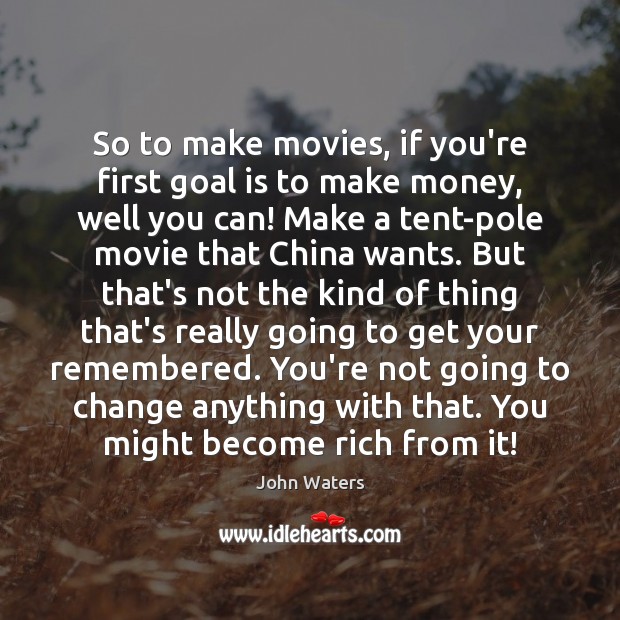 So to make movies, if you’re first goal is to make money, John Waters Picture Quote
