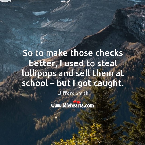 So to make those checks better, I used to steal lollipops and sell them at school – but I got caught. Clifford Smith Picture Quote