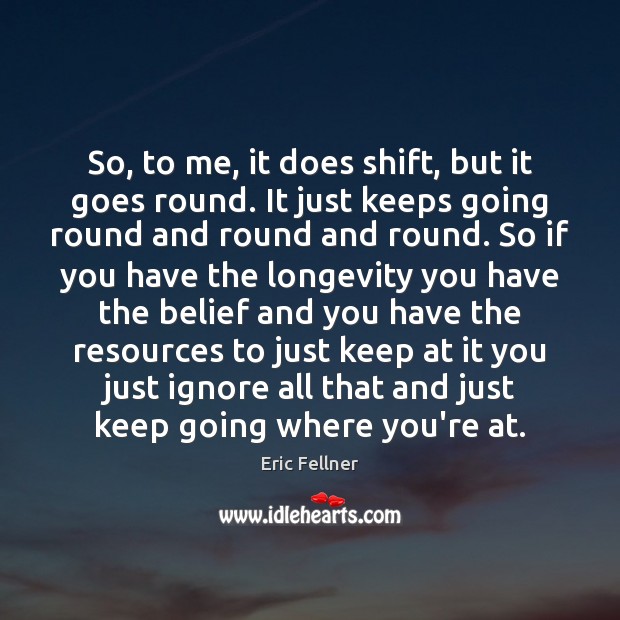 So, to me, it does shift, but it goes round. It just Eric Fellner Picture Quote