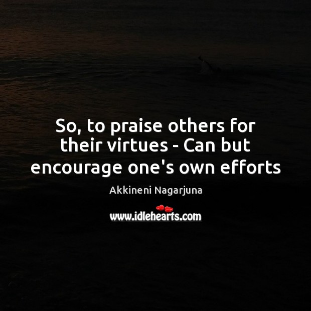 So, to praise others for their virtues – Can but encourage one’s own efforts Akkineni Nagarjuna Picture Quote