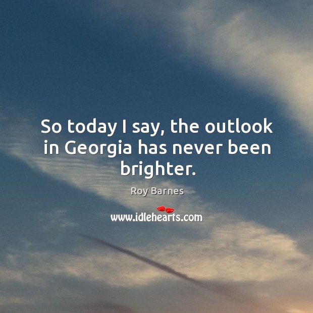 So today I say, the outlook in georgia has never been brighter. Roy Barnes Picture Quote