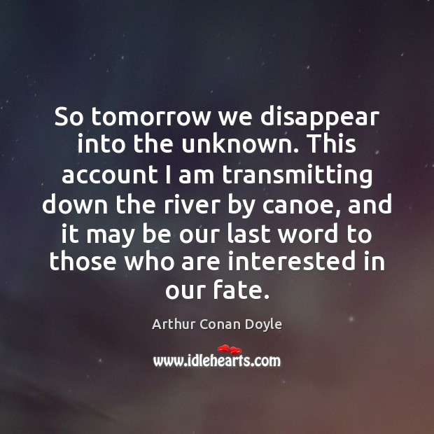 So tomorrow we disappear into the unknown. This account I am transmitting Arthur Conan Doyle Picture Quote