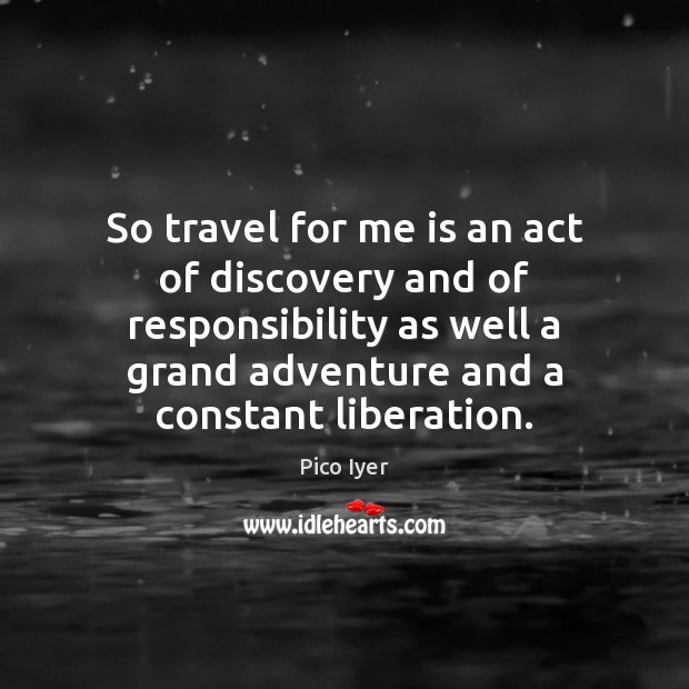 So travel for me is an act of discovery and of responsibility Pico Iyer Picture Quote