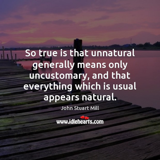 So true is that unnatural generally means only uncustomary, and that everything John Stuart Mill Picture Quote