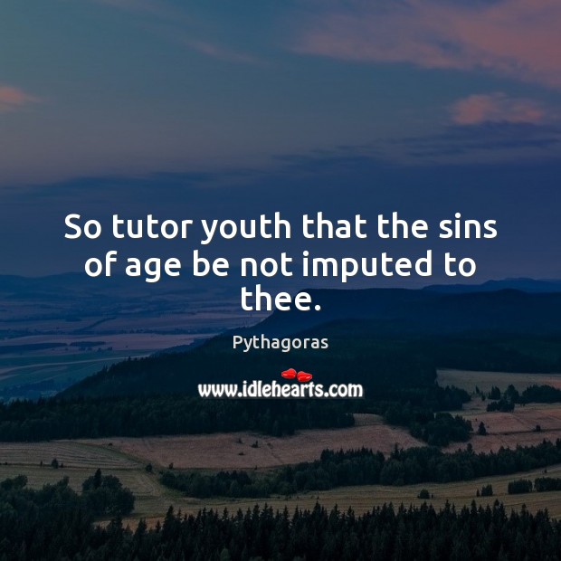 So tutor youth that the sins of age be not imputed to thee. Pythagoras Picture Quote