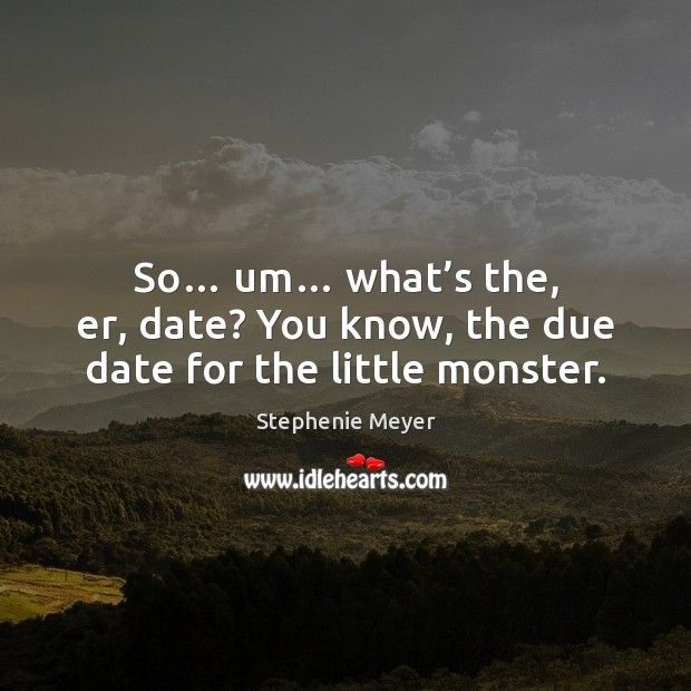 So… um… what’s the, er, date? You know, the due date for the little monster. Stephenie Meyer Picture Quote