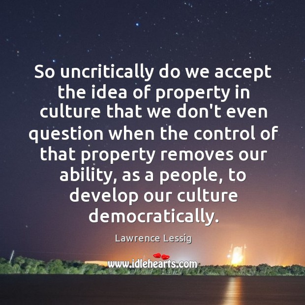 So uncritically do we accept the idea of property in culture that Lawrence Lessig Picture Quote