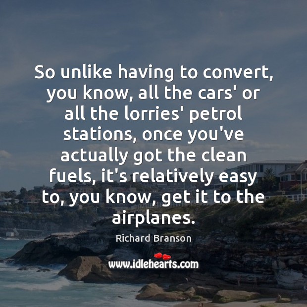 So unlike having to convert, you know, all the cars’ or all Richard Branson Picture Quote