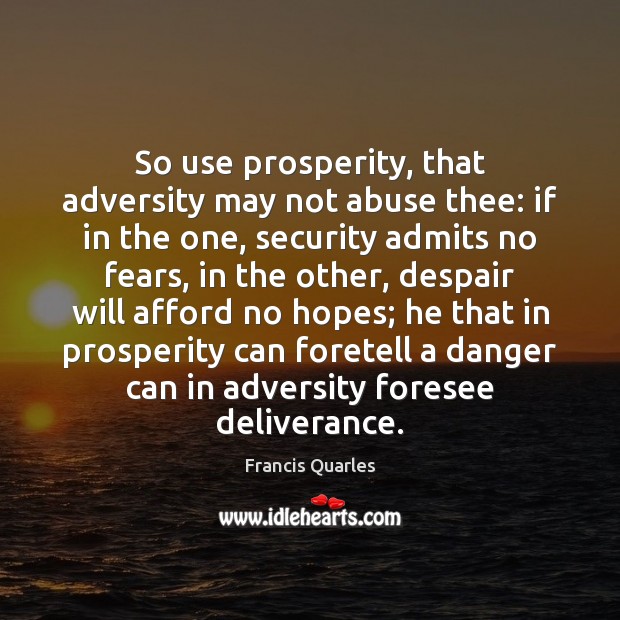 So use prosperity, that adversity may not abuse thee: if in the Francis Quarles Picture Quote