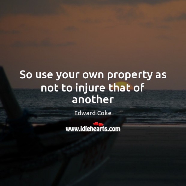 So use your own property as not to injure that of another Edward Coke Picture Quote