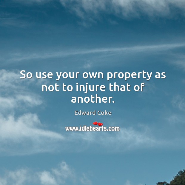 So use your own property as not to injure that of another. Edward Coke Picture Quote
