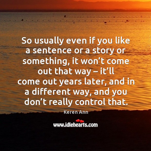 So usually even if you like a sentence or a story or something, it won’t come out that way Keren Ann Picture Quote