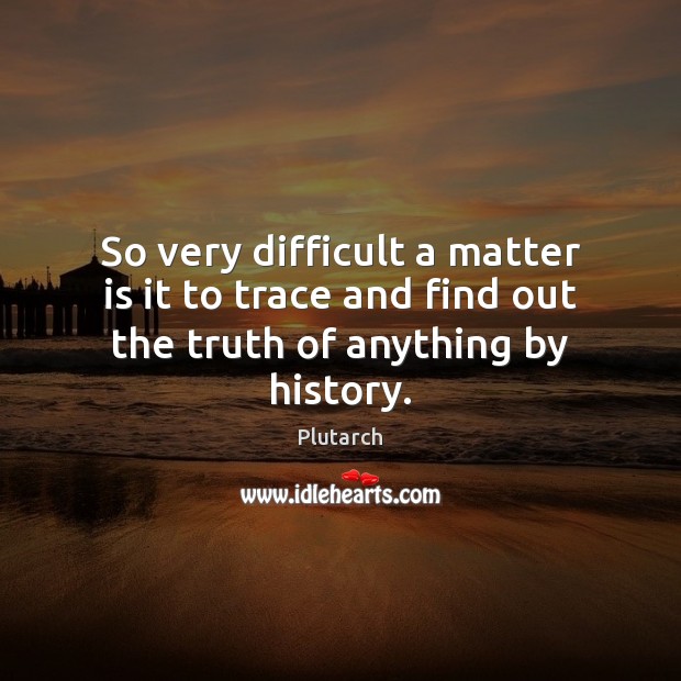 So very difficult a matter is it to trace and find out the truth of anything by history. Plutarch Picture Quote