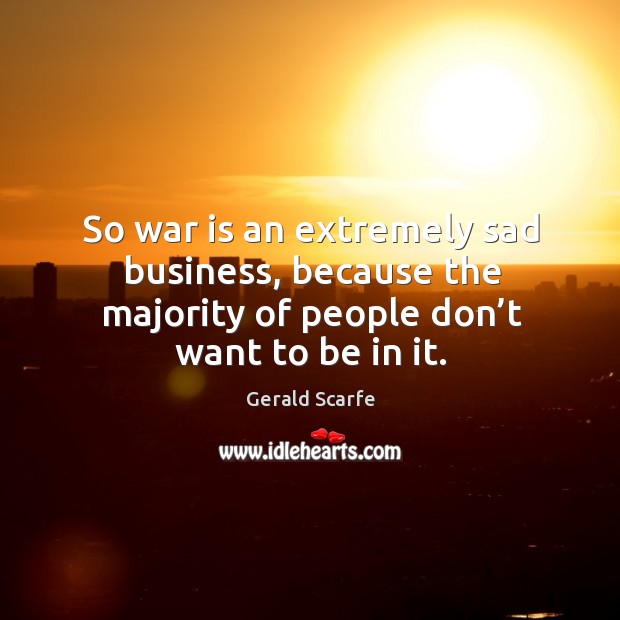 So war is an extremely sad business, because the majority of people don’t want to be in it. Gerald Scarfe Picture Quote