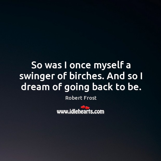 So was I once myself a swinger of birches. And so I dream of going back to be. Robert Frost Picture Quote