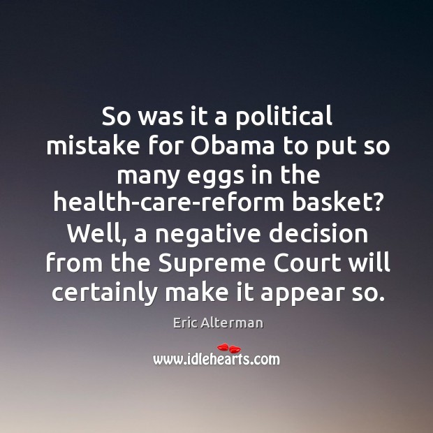 So was it a political mistake for obama to put so many eggs in the health-care-reform basket? Eric Alterman Picture Quote