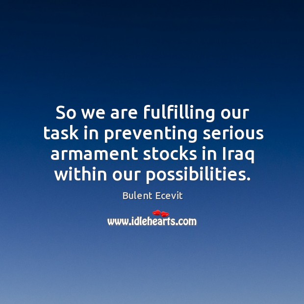 So we are fulfilling our task in preventing serious armament stocks in iraq within our possibilities. Bulent Ecevit Picture Quote