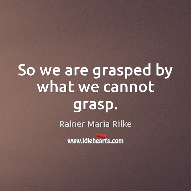 So we are grasped by what we cannot grasp. Image