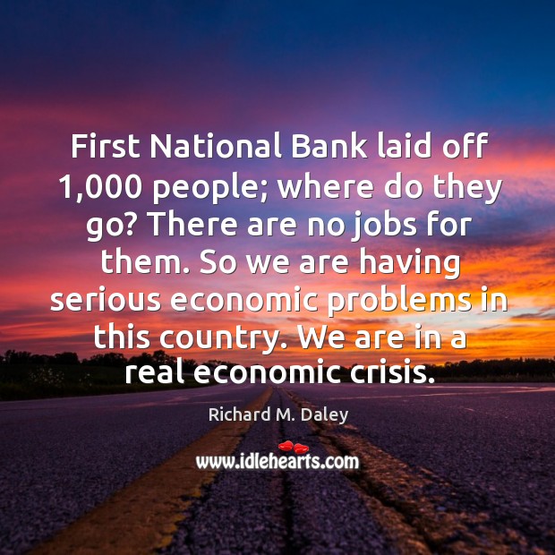 So we are having serious economic problems in this country. We are in a real economic crisis. Richard M. Daley Picture Quote
