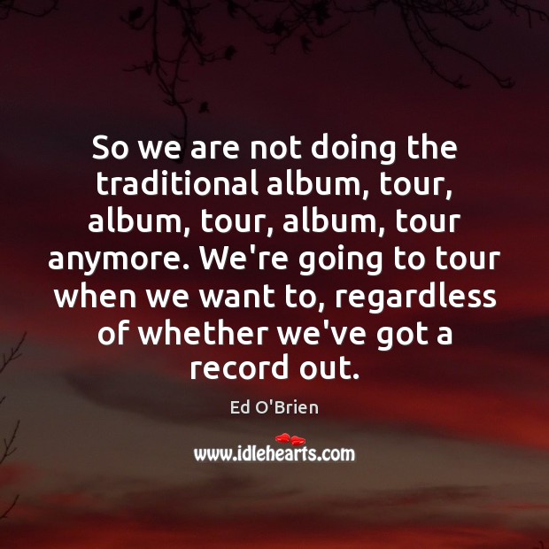 So we are not doing the traditional album, tour, album, tour, album, Image