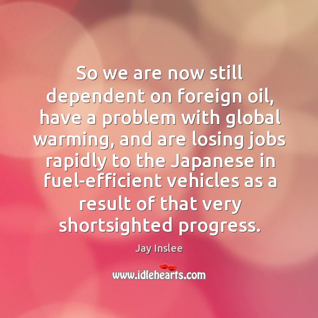 So we are now still dependent on foreign oil, have a problem with global warming Progress Quotes Image