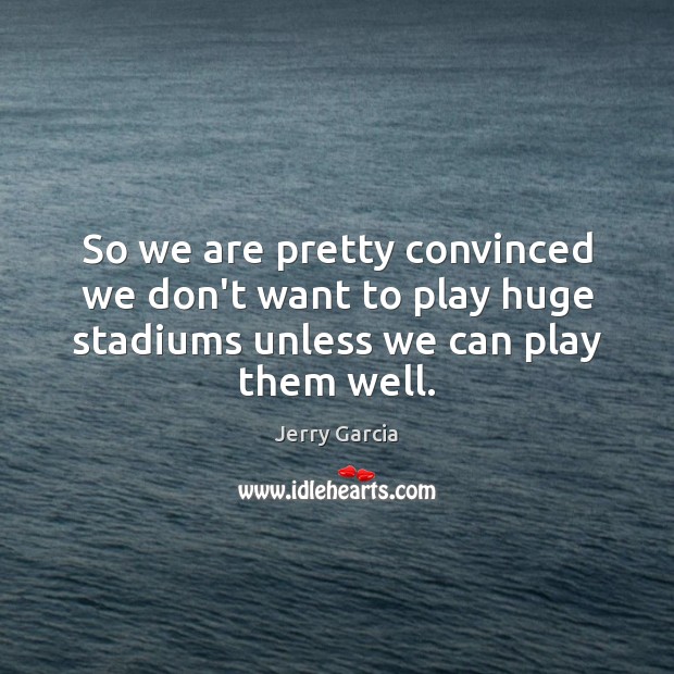 So we are pretty convinced we don’t want to play huge stadiums Image
