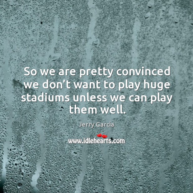 So we are pretty convinced we don’t want to play huge stadiums unless we can play them well. Jerry Garcia Picture Quote