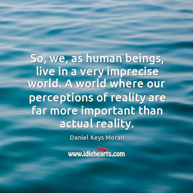 So, we, as human beings, live in a very imprecise world. A world where our perceptions of reality are Daniel Keys Moran Picture Quote