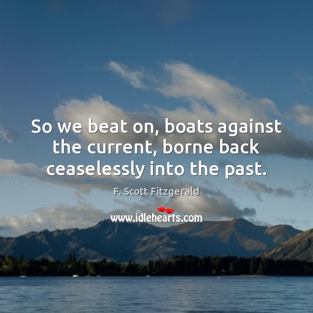 So we beat on, boats against the current, borne back ceaselessly into the past. F. Scott Fitzgerald Picture Quote