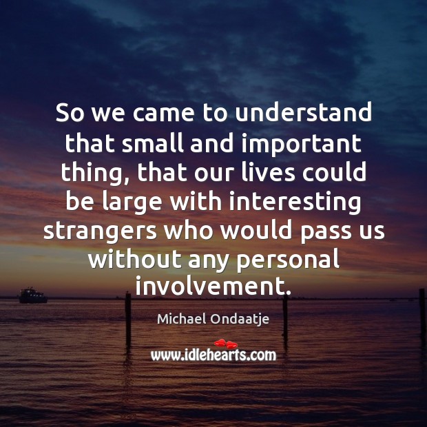 So we came to understand that small and important thing, that our Michael Ondaatje Picture Quote