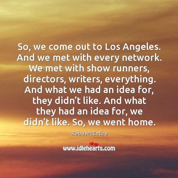 So, we come out to los angeles. And we met with every network. Image