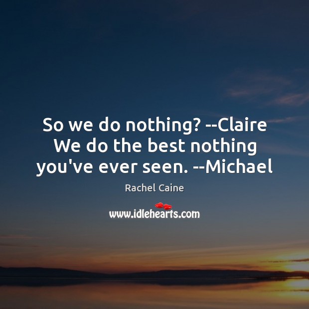 So we do nothing? –Claire We do the best nothing you’ve ever seen. –Michael Image