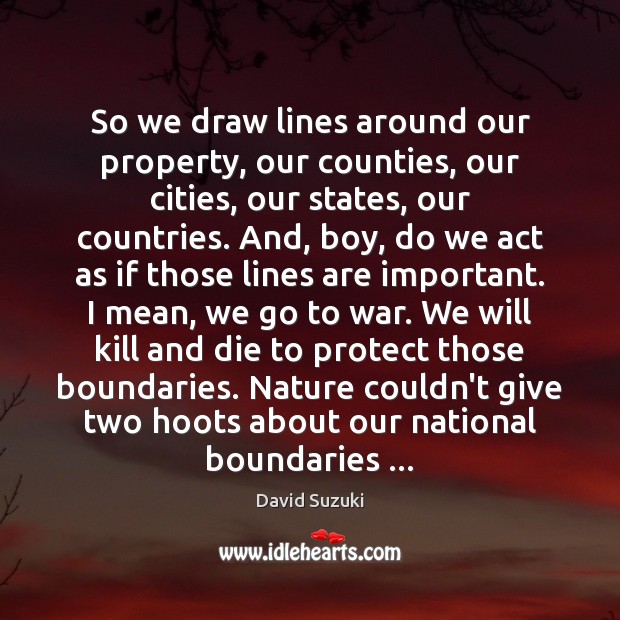 So we draw lines around our property, our counties, our cities, our David Suzuki Picture Quote
