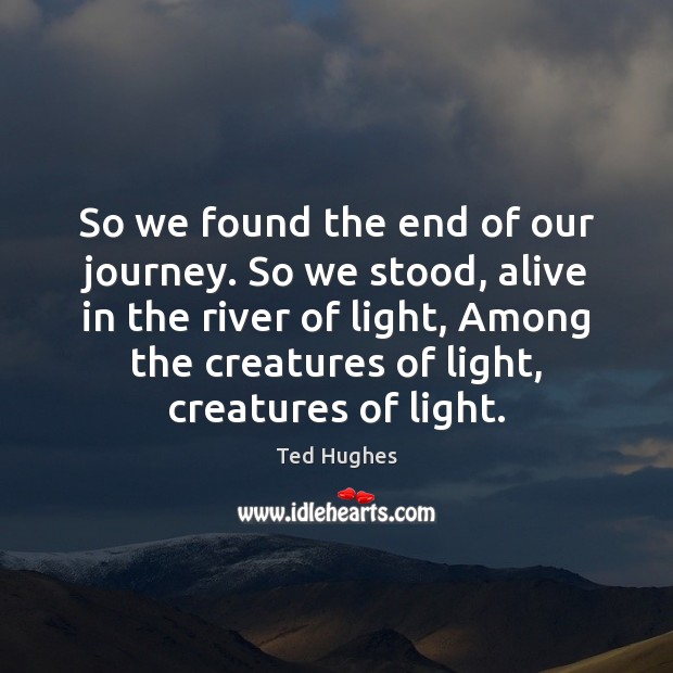So we found the end of our journey. So we stood, alive Ted Hughes Picture Quote