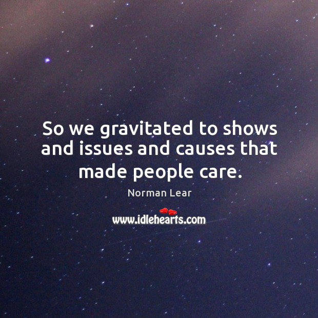 So we gravitated to shows and issues and causes that made people care. Norman Lear Picture Quote