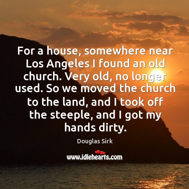 So we moved the church to the land, and I took off the steeple, and I got my hands dirty. Douglas Sirk Picture Quote
