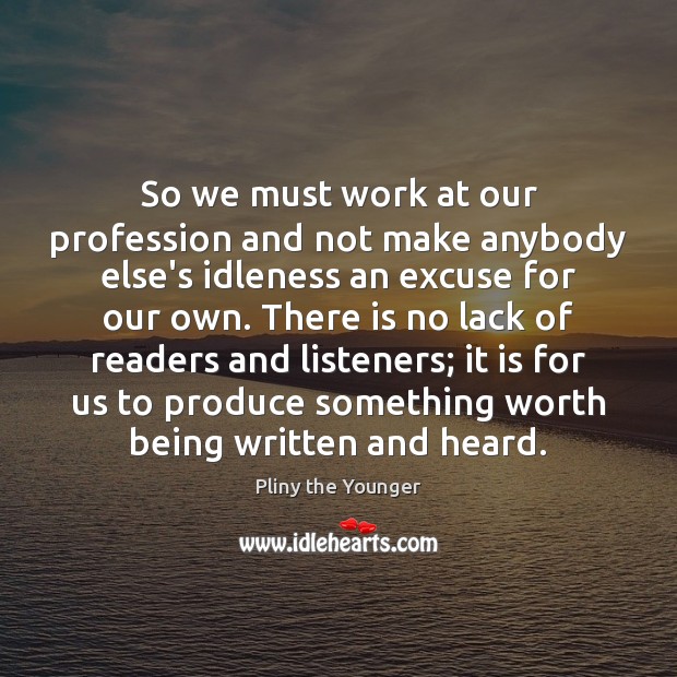 So we must work at our profession and not make anybody else’s Pliny the Younger Picture Quote