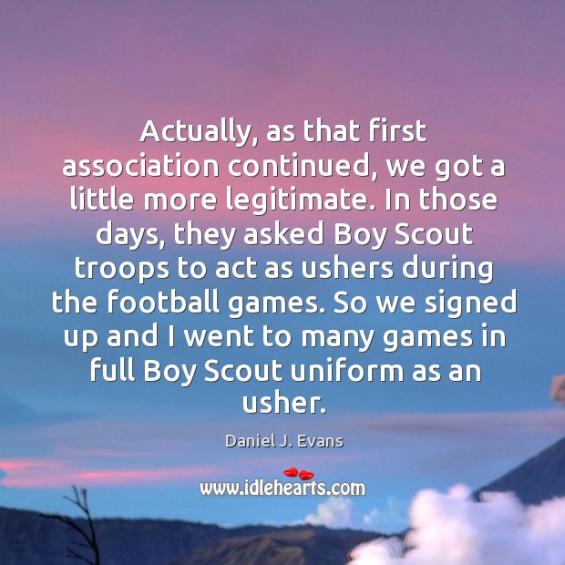 So we signed up and I went to many games in full boy scout uniform as an usher. Daniel J. Evans Picture Quote