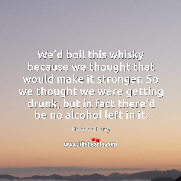 So we thought we were getting drunk, but in fact there’d be no alcohol left in it. Neneh Cherry Picture Quote