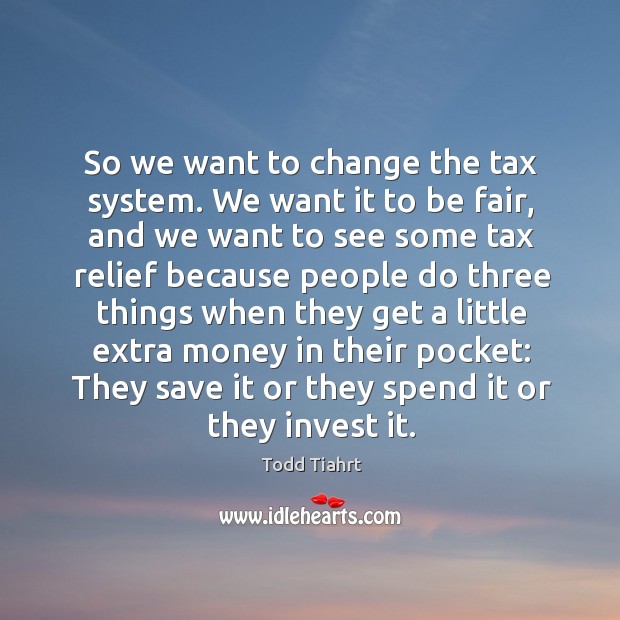 So we want to change the tax system. We want it to be fair Todd Tiahrt Picture Quote