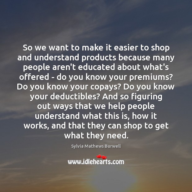 So we want to make it easier to shop and understand products Sylvia Mathews Burwell Picture Quote