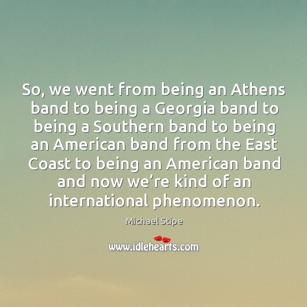 So, we went from being an athens band to being a georgia band to being a southern Michael Stipe Picture Quote