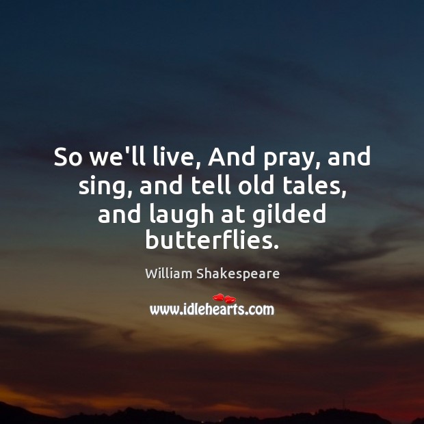 So we’ll live, And pray, and sing, and tell old tales, and laugh at gilded butterflies. Image