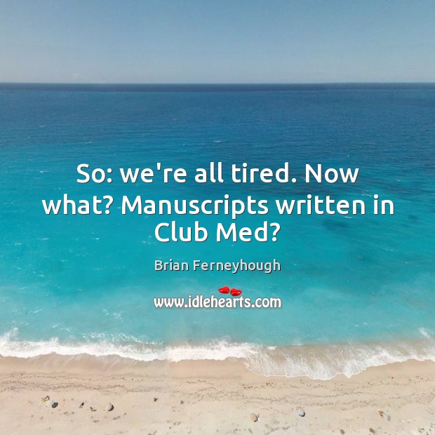 So: we’re all tired. Now what? Manuscripts written in Club Med? Brian Ferneyhough Picture Quote